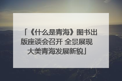 《什么是青海》图书出版座谈会召开 全景展现大美青海发展新貌