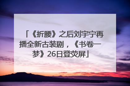 《折腰》之后刘宇宁再播全新古装剧，《书卷一梦》26日登荧屏