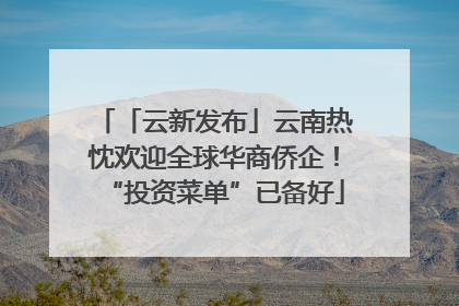 「云新发布」云南热忱欢迎全球华商侨企！“投资菜单”已备好