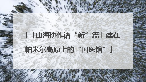 「山海协作谱“新”篇」建在帕米尔高原上的“国医馆”