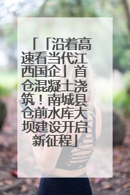 「沿着高速看当代江西国企」首仓混凝土浇筑！南城县仓前水库大坝建设开启新征程