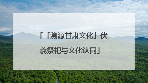 「溯源甘肃文化」伏羲祭祀与文化认同