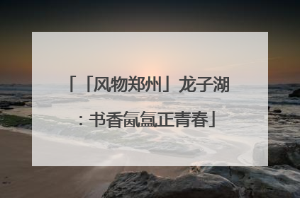 「风物郑州」龙子湖：书香氤氲正青春