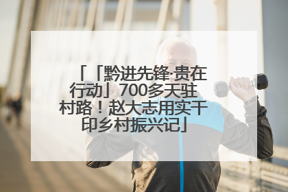 「黔进先锋·贵在行动」700多天驻村路！赵大志用实干印乡村振兴记