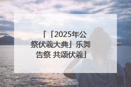 「2025年公祭伏羲大典」乐舞告祭 共颂伏羲