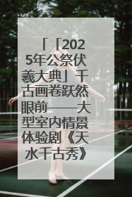 「2025年公祭伏羲大典」千古画卷跃然眼前——大型室内情景体验剧《天水千古秀》演出侧记