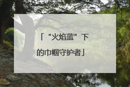 “火焰蓝”下的巾帼守护者