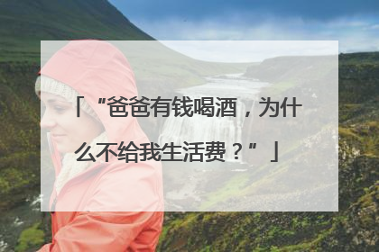 “爸爸有钱喝酒，为什么不给我生活费？”