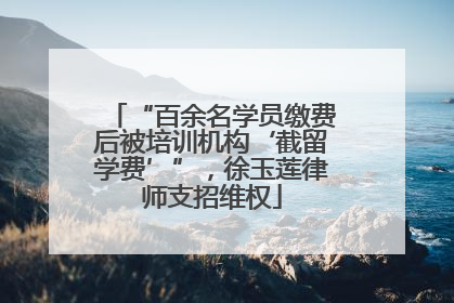 “百余名学员缴费后被培训机构‘截留学费’”，徐玉莲律师支招维权
