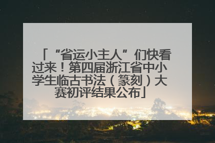 “省运小主人”们快看过来！第四届浙江省中小学生临古书法（篆刻）大赛初评结果公布