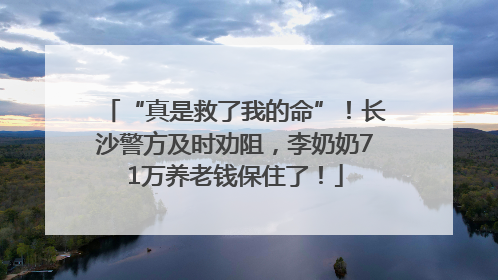 “真是救了我的命”！长沙警方及时劝阻，李奶奶71万养老钱保住了！