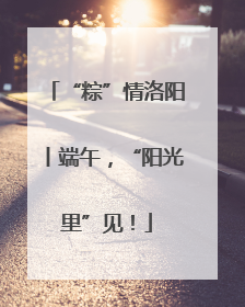 “粽”情洛阳丨端午，“阳光里”见！