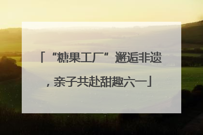 “糖果工厂”邂逅非遗，亲子共赴甜趣六一
