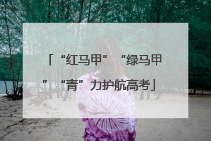“红马甲”“绿马甲”“青”力护航高考