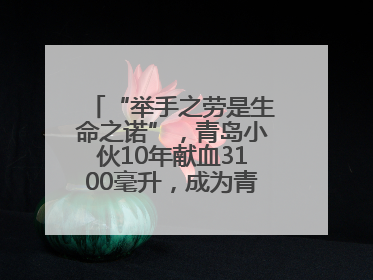 “举手之劳是生命之诺”，青岛小伙10年献血3100毫升，成为青岛市第236例造血干细胞捐献者