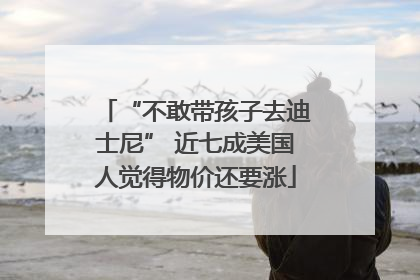 “不敢带孩子去迪士尼” 近七成美国人觉得物价还要涨