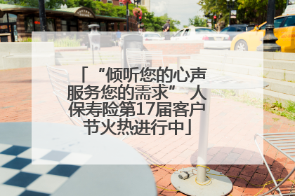 “倾听您的心声 服务您的需求” 人保寿险第17届客户节火热进行中