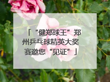 “健郑球王”郑州乒乓球精英大奖赛邀您“见证”