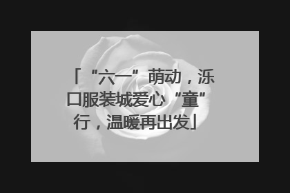 “六一”萌动，泺口服装城爱心“童”行，温暖再出发