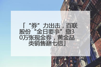 “券”力出击，百联股份“金日要事”撒30万张现金券，黄金品类销售翻七倍