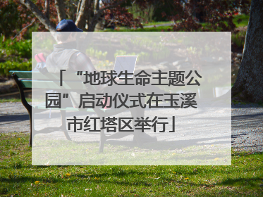 “地球生命主题公园”启动仪式在玉溪市红塔区举行