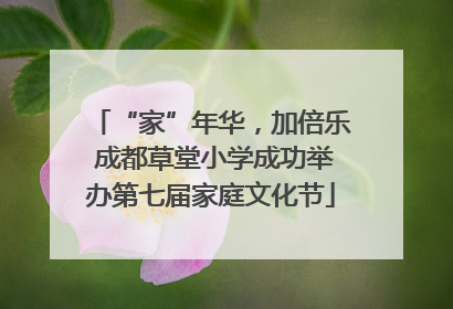 “家”年华，加倍乐 成都草堂小学成功举办第七届家庭文化节