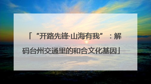 “开路先锋·山海有我”：解码台州交通里的和合文化基因
