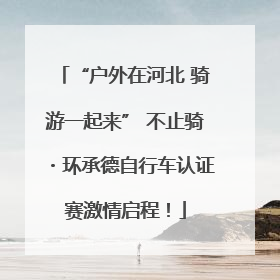 “户外在河北 骑游一起来” 不止骑・环承德自行车认证赛激情启程！
