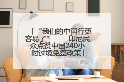 “我们的中国行更容易了”——印尼民众点赞中国240小时过境免签政策