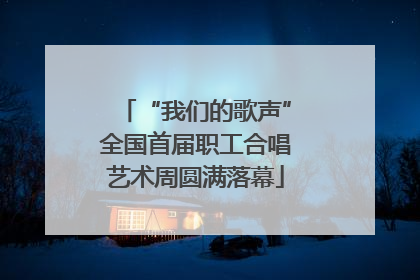 “我们的歌声”全国首届职工合唱艺术周圆满落幕