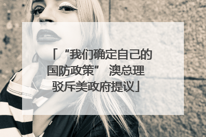 “我们确定自己的国防政策” 澳总理驳斥美政府提议