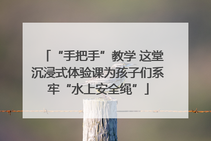 “手把手”教学 这堂沉浸式体验课为孩子们系牢“水上安全绳”