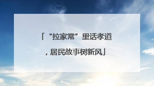 “拉家常”里话孝道，居民故事树新风
