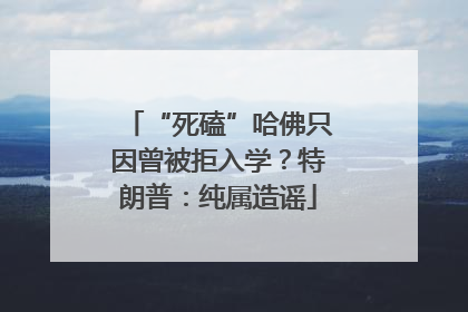 “死磕”哈佛只因曾被拒入学？特朗普：纯属造谣