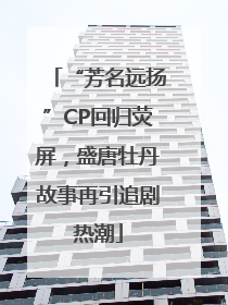 “芳名远扬”CP回归荧屏，盛唐牡丹故事再引追剧热潮