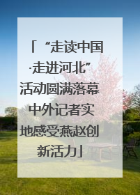 “走读中国·走进河北”活动圆满落幕 中外记者实地感受燕赵创新活力