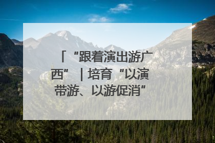 “跟着演出游广西”｜培育“以演带游、以游促消”文旅消费新生态