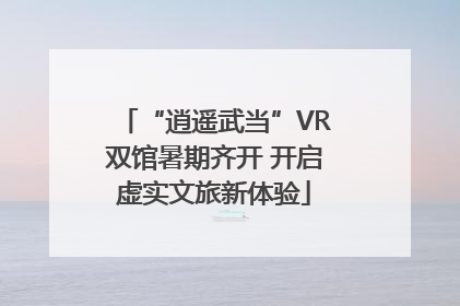 “逍遥武当”VR双馆暑期齐开 开启虚实文旅新体验