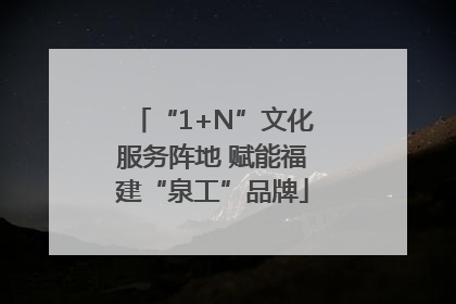 “1+N”文化服务阵地 赋能福建“泉工”品牌