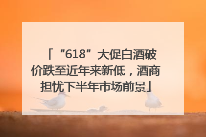 “618”大促白酒破价跌至近年来新低，酒商担忧下半年市场前景