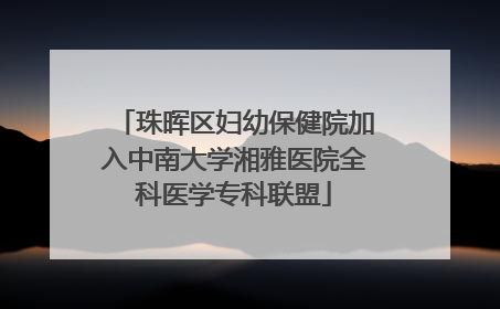 珠晖区妇幼保健院加入中南大学湘雅医院全科医学专科联盟