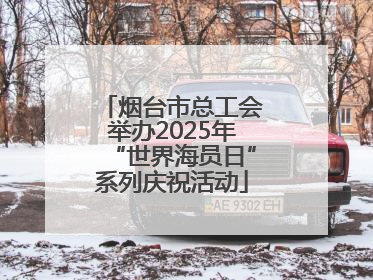 烟台市总工会举办2025年“世界海员日”系列庆祝活动