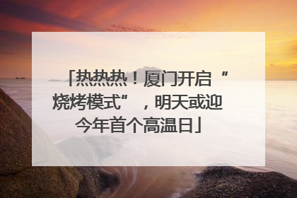 热热热！厦门开启“烧烤模式”，明天或迎今年首个高温日
