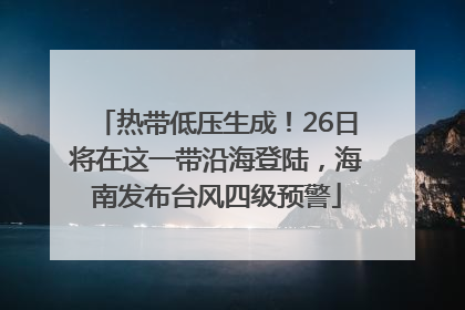 热带低压生成！26日将在这一带沿海登陆，海南发布台风四级预警