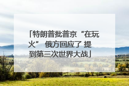 特朗普批普京“在玩火” 俄方回应了 提到第三次世界大战