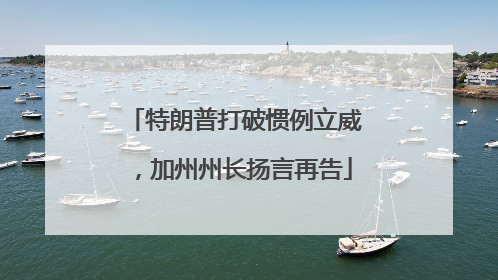 特朗普打破惯例立威，加州州长扬言再告