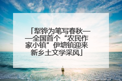 犁铧为笔写春秋——全国首个“农民作家小镇”伊塘镇迎来新乡土文学采风