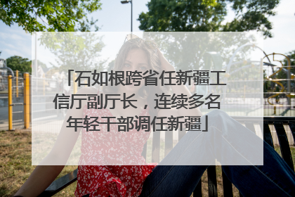 石如根跨省任新疆工信厅副厅长，连续多名年轻干部调任新疆