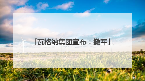 瓦格纳集团宣布：撤军