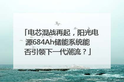电芯混战再起，阳光电源684Ah储能系统能否引领下一代潮流？